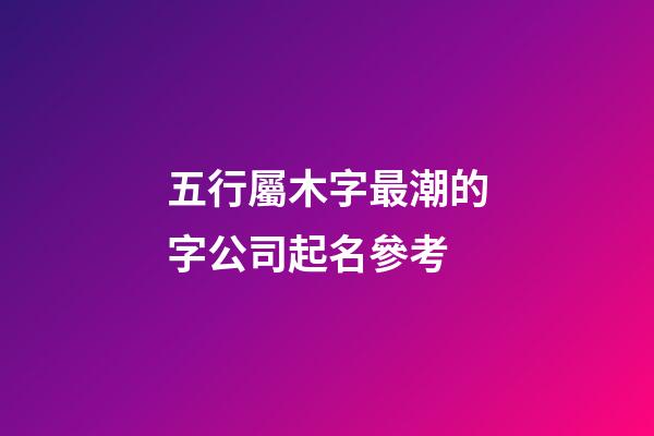 五行屬木字最潮的字公司起名參考-第1張-公司起名-玄機派