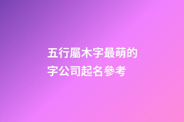 五行屬木字最萌的字公司起名參考-第1張-公司起名-玄機派