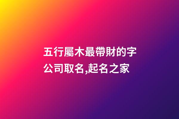 五行屬木最帶財的字公司取名,起名之家-第1張-公司起名-玄機派