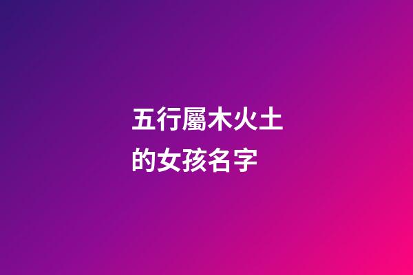 五行屬木火土的女孩名字(五行屬木火土的女孩名字大全集解釋)-第1張-女孩起名-玄機派