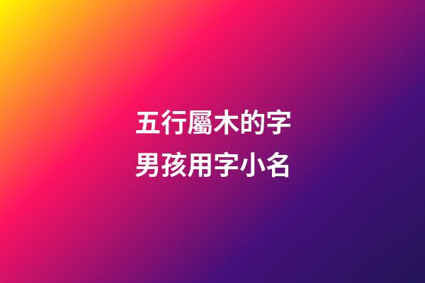 五行屬木的字男孩用字小名(五行屬木男孩小名字推薦)-第1張-男孩起名-玄機派