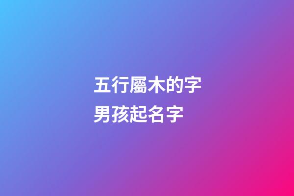 五行屬木的字男孩起名字(五行屬木的男孩名用字)-第1張-男孩起名-玄機派