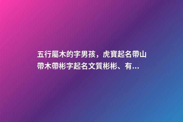 五行屬木的字男孩，虎寶起名帶山帶木帶彬字起名文質彬彬、有氣質的男孩名字-第1張-觀點-玄機派