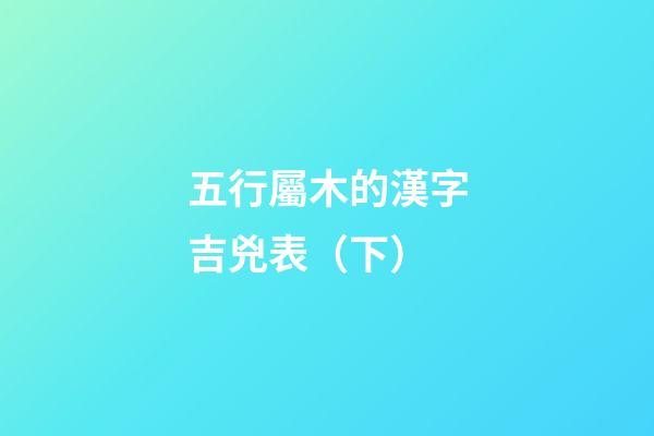 五行屬木的漢字吉兇表（下）