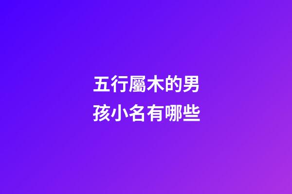 五行屬木的男孩小名有哪些(五行屬木什么字最好男寶寶小名)-第1張-男孩起名-玄機派