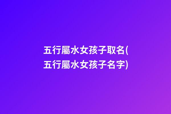 五行屬水女孩子取名(五行屬水女孩子名字)