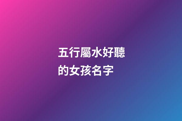 五行屬水好聽的女孩名字(五行屬水的女孩名字精選)-第1張-女孩起名-玄機派