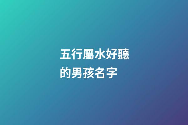 五行屬水好聽的男孩名字(五行屬水好聽的男孩名字有哪些)-第1張-男孩起名-玄機派