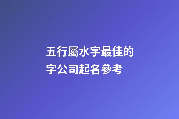 五行屬水字最佳的字公司起名參考-第1張-公司起名-玄機派