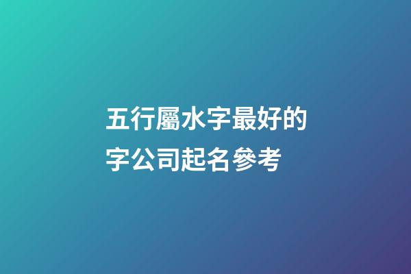 五行屬水字最好的字公司起名參考-第1張-公司起名-玄機派