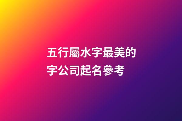 五行屬水字最美的字公司起名參考-第1張-公司起名-玄機派