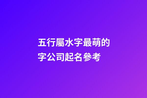 五行屬水字最萌的字公司起名參考-第1張-公司起名-玄機(jī)派