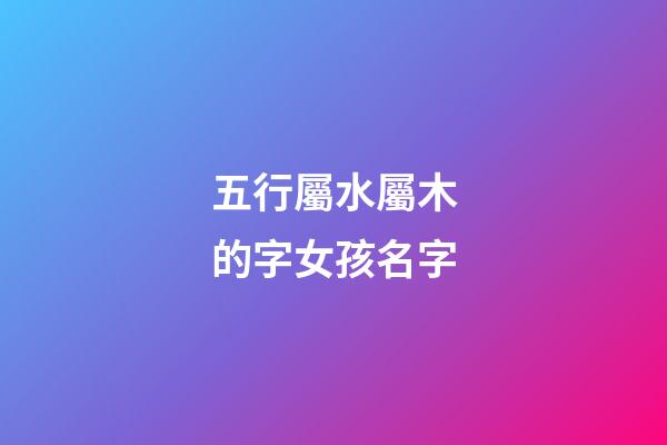 五行屬水屬木的字女孩名字(五行屬水木的字女孩用寓意好的)-第1張-女孩起名-玄機派