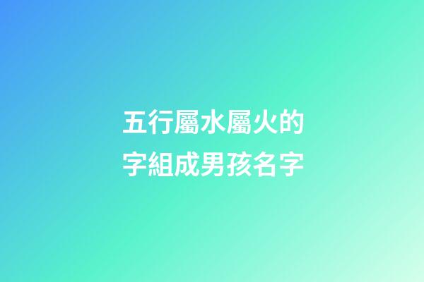 五行屬水屬火的字組成男孩名字(五行屬水屬火的字組成男孩名字有哪些)-第1張-男孩起名-玄機派