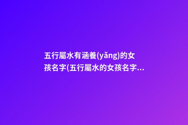 五行屬水有涵養(yǎng)的女孩名字(五行屬水的女孩名字寓意好的)