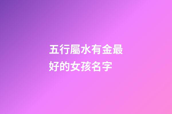 五行屬水有金最好的女孩名字(五行屬水有金最好的女孩名字是什么)-第1張-女孩起名-玄機派