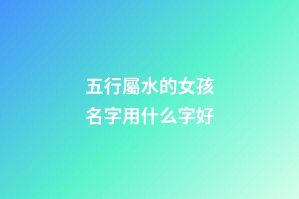 五行屬水的女孩名字用什么字好(五行屬水的適合女孩名字的字)-第1張-女孩起名-玄機派