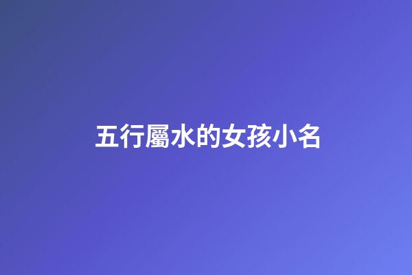 五行屬水的女孩小名(五行屬水女孩小名重疊最好字)-第1張-女孩起名-玄機派
