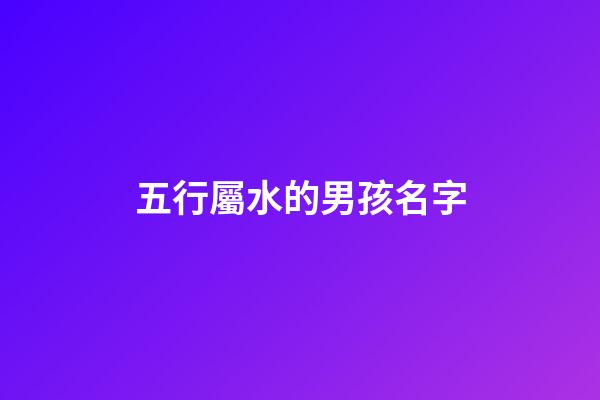 五行屬水的男孩名字(五行屬水和木的男孩名字)-第1張-男孩起名-玄機派