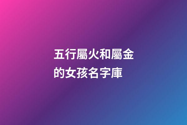 五行屬火和屬金的女孩名字庫(屬性金和火的女孩子名字)-第1張-女孩起名-玄機派