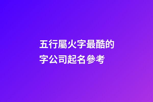 五行屬火字最酷的字公司起名參考-第1張-公司起名-玄機派