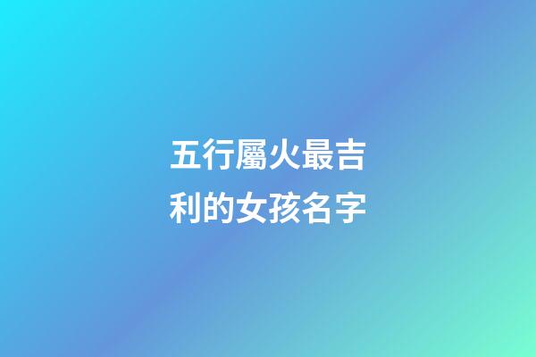 五行屬火最吉利的女孩名字(五行屬火的女孩名字有哪些)-第1張-女孩起名-玄機派