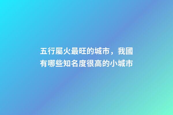 五行屬火最旺的城市，我國有哪些知名度很高的小城市-第1張-觀點-玄機派