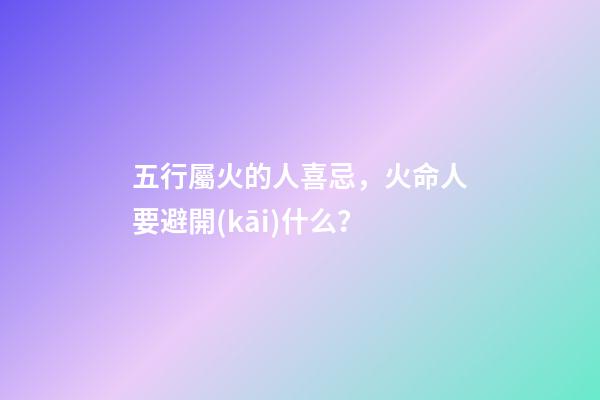 五行屬火的人喜忌，火命人要避開(kāi)什么？