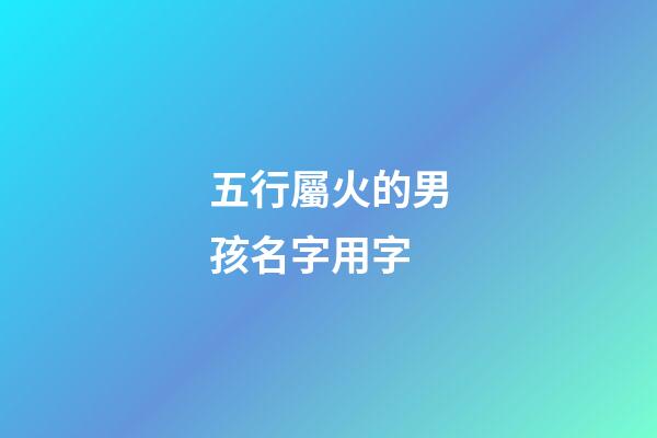 五行屬火的男孩名字用字(五行屬火用于男孩名字的字)-第1張-男孩起名-玄機派