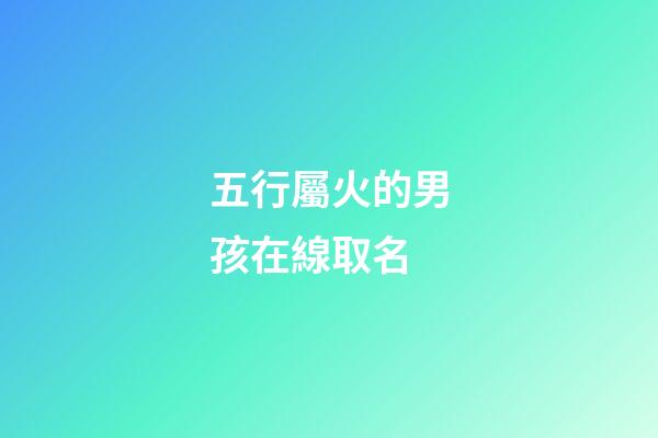 五行屬火的男孩在線取名(五行屬火的男孩名字有哪些)