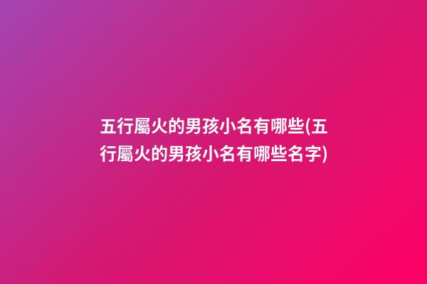 五行屬火的男孩小名有哪些(五行屬火的男孩小名有哪些名字)