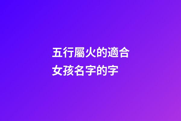 五行屬火的適合女孩名字的字(五行屬火的女孩名字的字有哪些)-第1張-女孩起名-玄機派