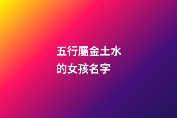 五行屬金土水的女孩名字(五行屬金土水的女孩名字怎么取)-第1張-女孩起名-玄機派