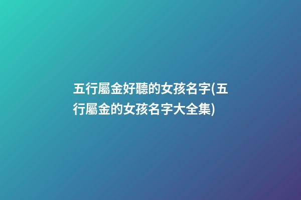 五行屬金好聽的女孩名字(五行屬金的女孩名字大全集)