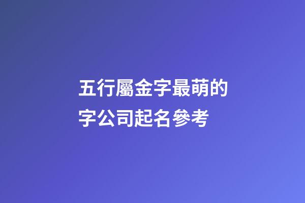 五行屬金字最萌的字公司起名參考-第1張-公司起名-玄機派