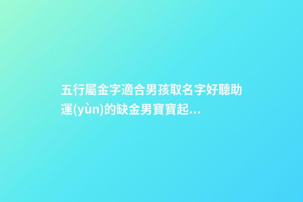 五行屬金字適合男孩取名字好聽助運(yùn)的缺金男寶寶起名字精選（五行屬金的男孩起名常用字庫）