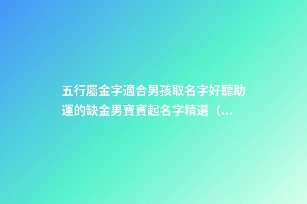 五行屬金字適合男孩取名字好聽助運的缺金男寶寶起名字精選（五行屬金的男孩起名常用字庫）