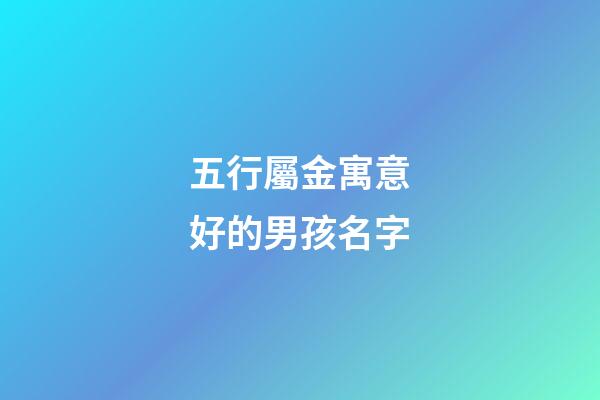 五行屬金寓意好的男孩名字(五行屬金寓意好的男孩女孩名字大全)-第1張-女孩起名-玄機派