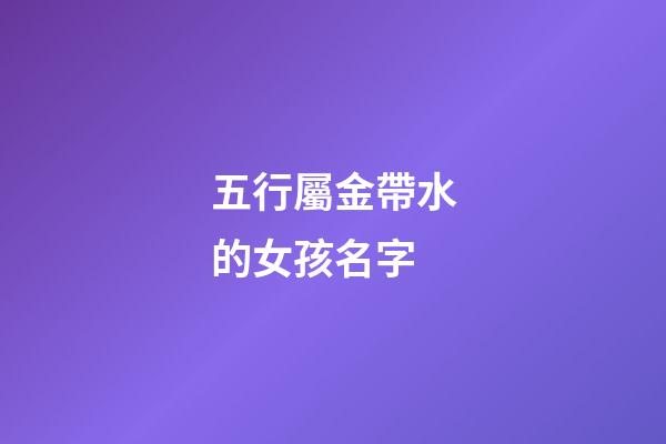 五行屬金帶水的女孩名字(五行帶金帶水的女孩名字)-第1張-女孩起名-玄機派