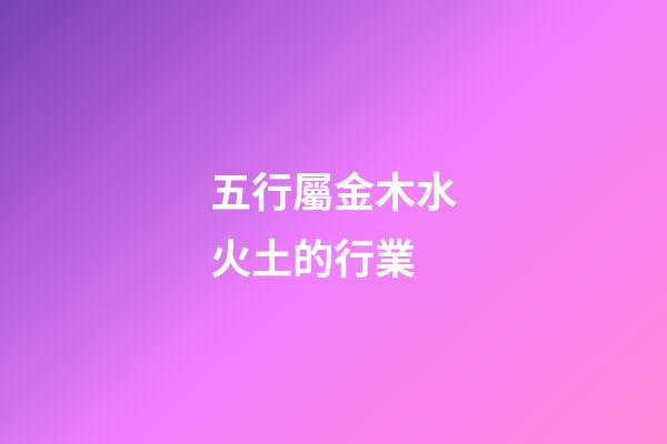 五行屬金木水火土的行業
