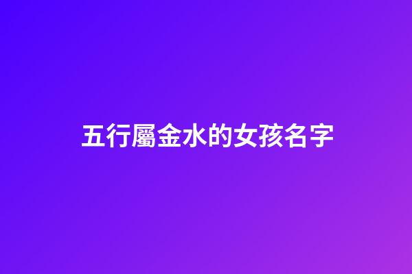 五行屬金水的女孩名字(五行喜水的女孩名字)-第1張-女孩起名-玄機(jī)派