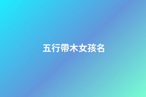 五行帶木女孩名(五行帶木女孩名字大全帶木屬性女寶寶起名)-第1張-女孩起名-玄機(jī)派