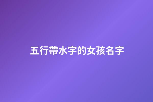 五行帶水字的女孩名字(五行屬水的名字女孩用字)-第1張-女孩起名-玄機派