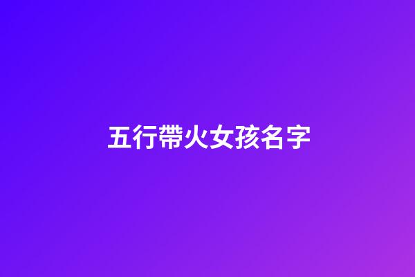 五行帶火女孩名字(五行帶火女孩名字大全帶火屬性女寶寶起名)-第1張-女孩起名-玄機派