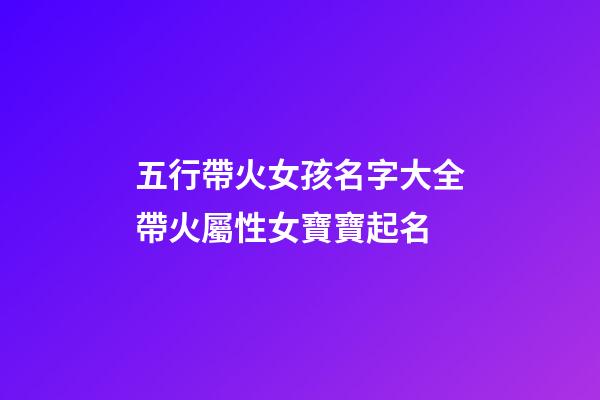 五行帶火女孩名字大全帶火屬性女寶寶起名(五行有火的女孩子名字大全)-第1張-女孩起名-玄機派