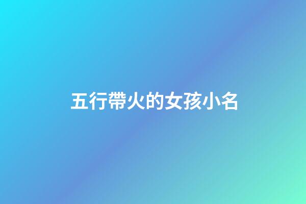 五行帶火的女孩小名(帶火五行女寶寶名字大全)-第1張-女孩起名-玄機派