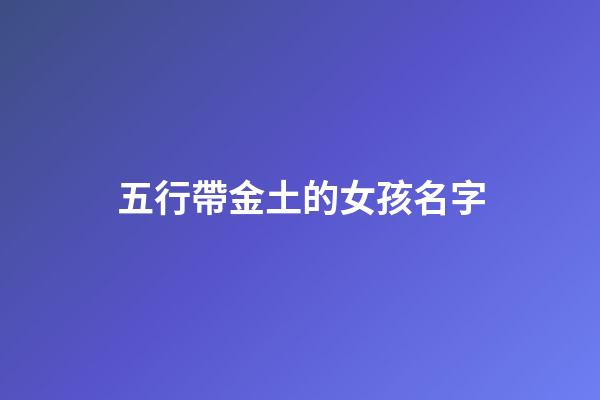 五行帶金土的女孩名字(五行帶金土的女孩名字有哪些)-第1張-女孩起名-玄機派