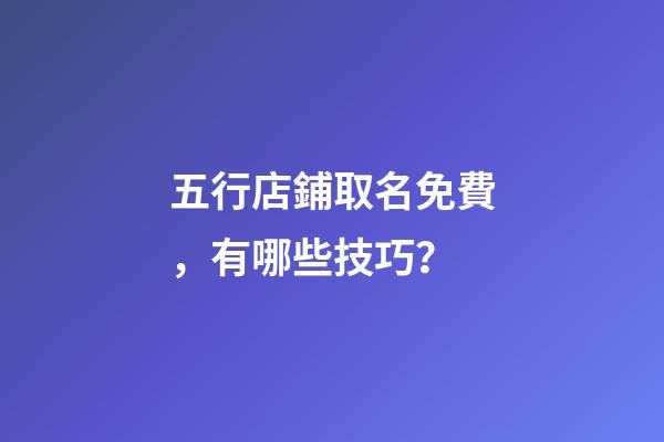 五行店鋪取名免費，有哪些技巧？