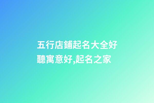 五行店鋪起名大全好聽寓意好,起名之家-第1張-店鋪起名-玄機(jī)派