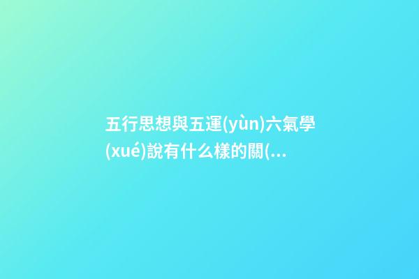 五行思想與五運(yùn)六氣學(xué)說有什么樣的關(guān)系